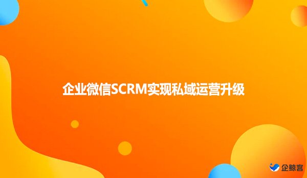 企业微信SCRM实现私域运营升级！