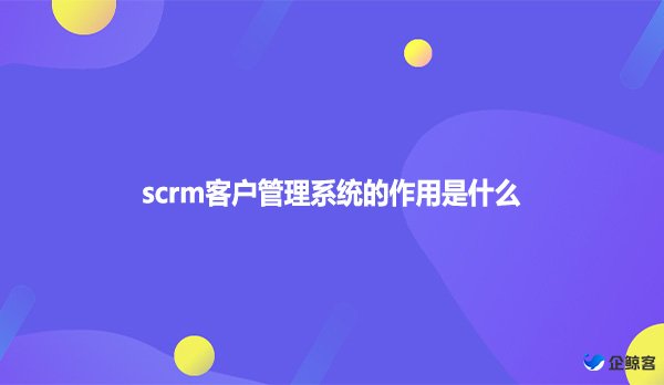 scrm客户管理系统的作用是什么