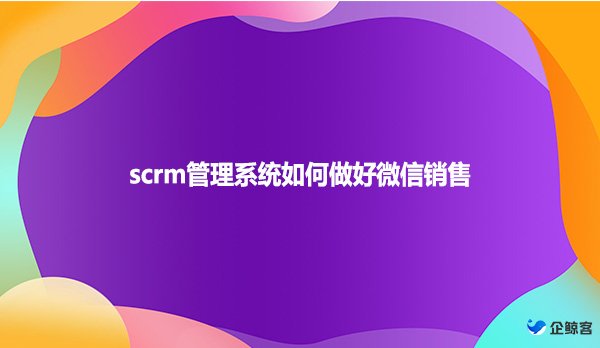 scrm管理系统如何做好微信销售？