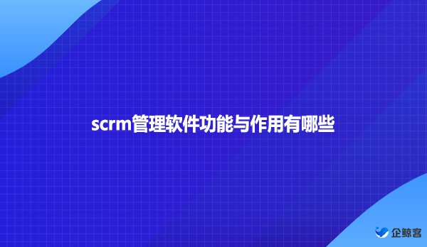 scrm管理软件功能与作用有哪些