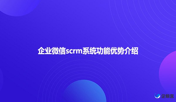 企业微信scrm系统功能优势介绍