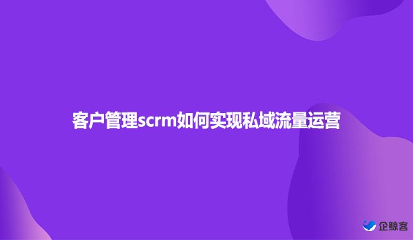 客户管理scrm如何实现私域流量运营