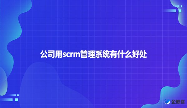 公司用scrm管理系统有什么好处