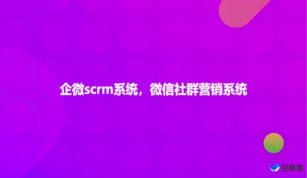 企微scrm系统，微信社群营销系统