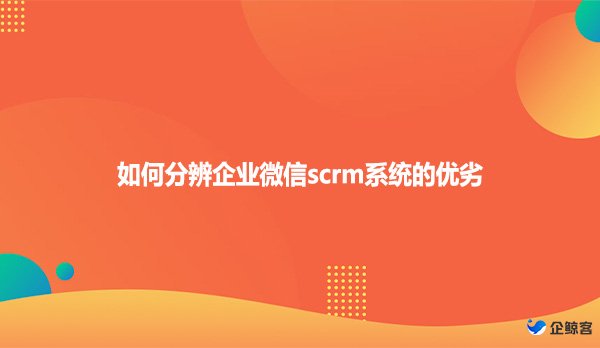 如何分辨企业微信scrm系统的优劣