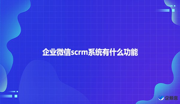 企业微信scrm系统有什么功能？