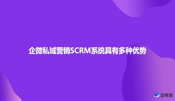 企微私域营销SCRM系统具有多种优势