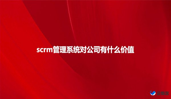 scrm管理系统对公司有什么价值