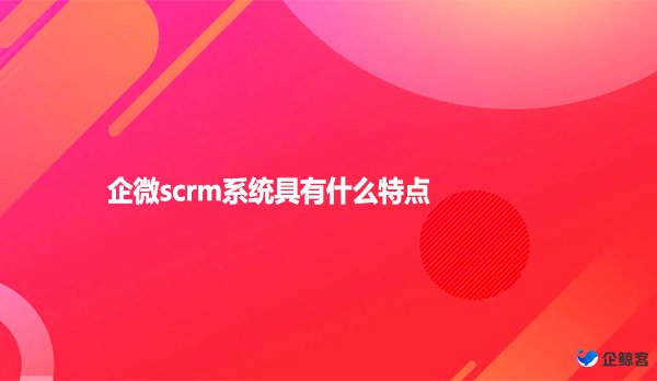 企微scrm系统具有什么特点