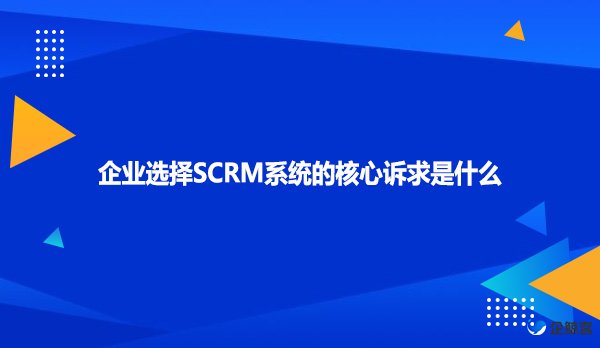 企业选择SCRM系统的核心诉求是什么