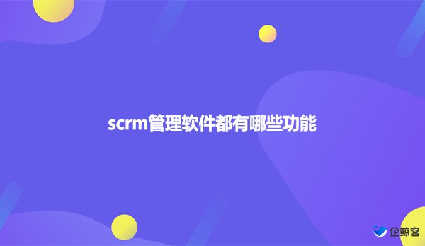 scrm管理软件都有哪些功能