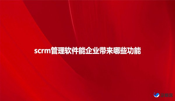 scrm管理软件能企业带来哪些功能