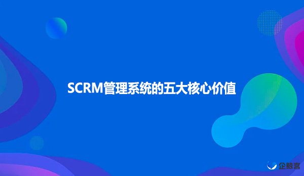 SCRM管理系统的五大核心价值