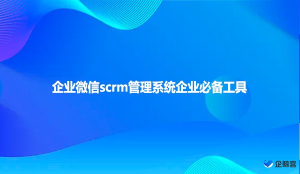 企业微信scrm管理系统企业必备工具