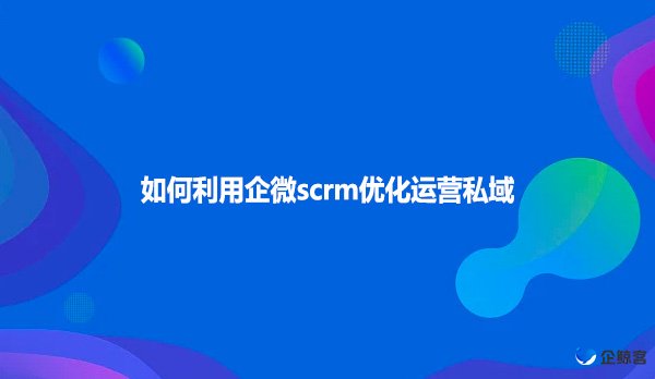 如何利用企微scrm优化运营私域