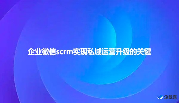 企业微信scrm实现私域运营升级的关键