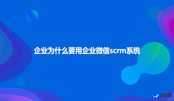 企业为什么要用企业微信scrm系统