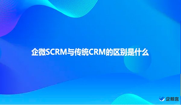 企微SCRM与传统CRM的区别是什么