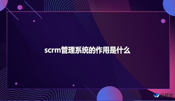 scrm管理系统的作用是什么？