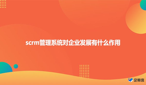 scrm管理系统对企业发展有什么作用