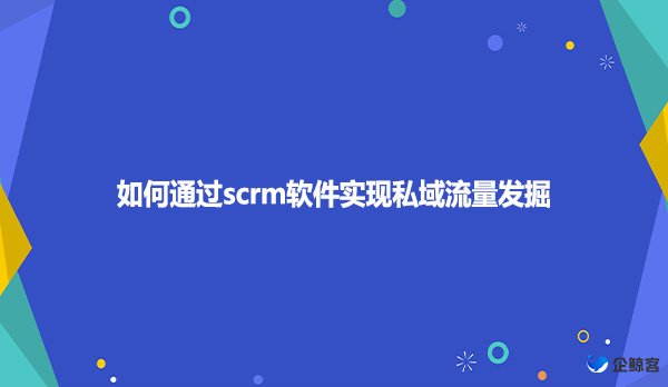 如何通过scrm软件实现私域流量发掘