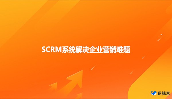 SCRM系统解决企业营销难题