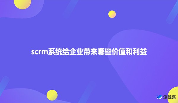 scrm系统给企业带来哪些价值和利益