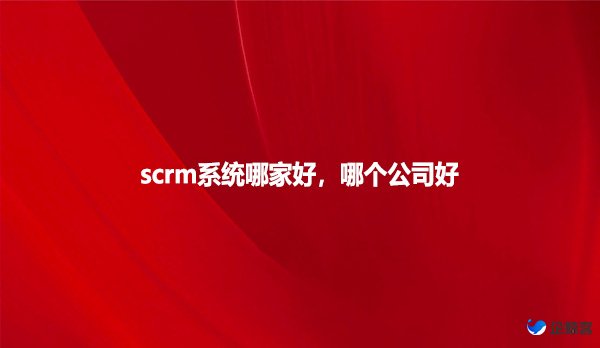 scrm系统哪家好，哪个公司好