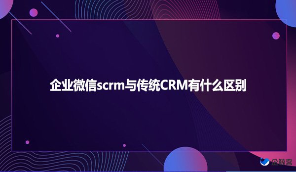 企业微信scrm与传统CRM有什么区别