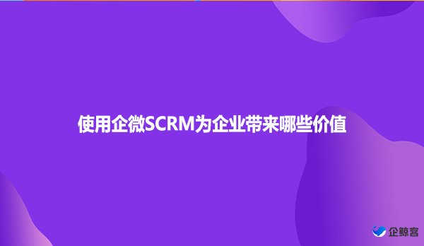 使用企微SCRM为企业带来哪些价值