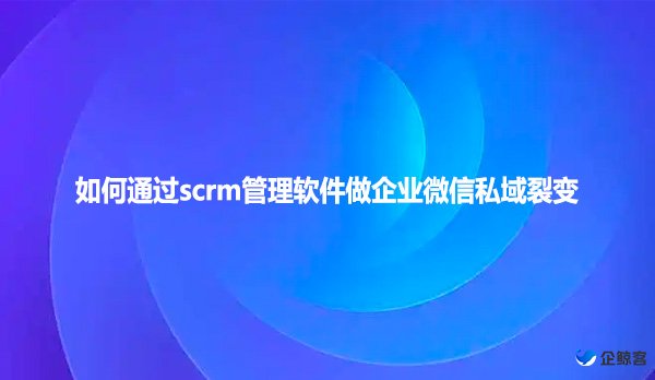 如何通过scrm管理软件做企业微信私域裂变