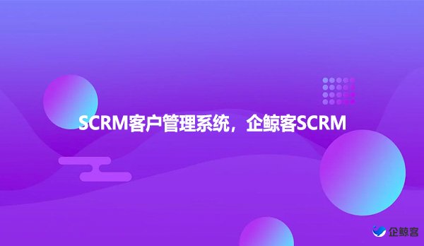 SCRM客户管理系统，企鲸客SCRM