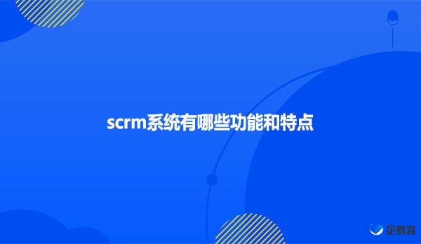 scrm系统有哪些功能和特点