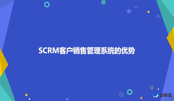 SCRM客户销售管理系统的优势