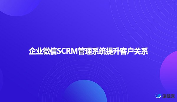 企业微信SCRM管理系统提升客户关系