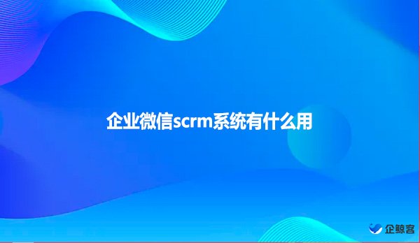 企业微信scrm系统有什么用？