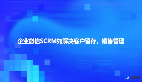 企业微信SCRM如解决客户留存，销售管理