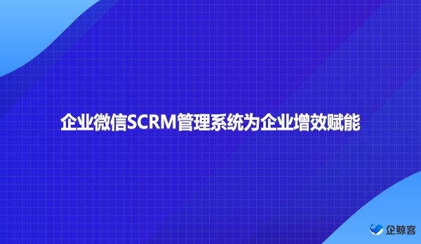 企业微信SCRM管理系统为企业增效赋能