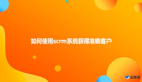 如何使用scrm系统获得准确客户