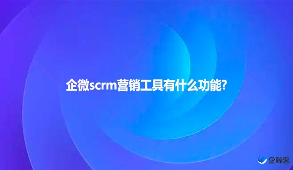 企微scrm营销工具有什么功能?