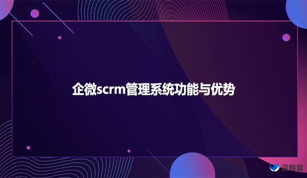 企微scrm管理系统功能与优势