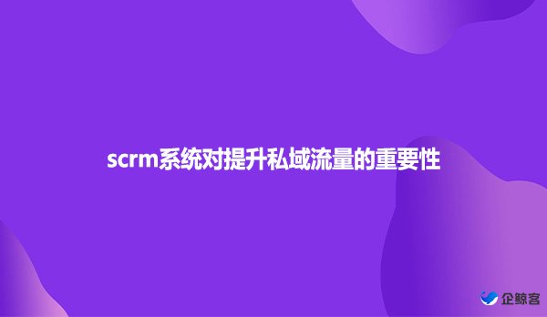 scrm系统对提升私域流量的重要性