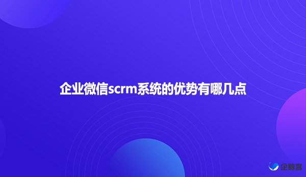 企业微信scrm系统的优势有哪几点