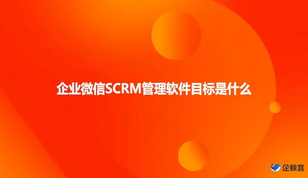 企业微信SCRM管理软件目标是什么