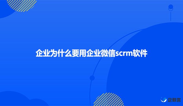 企业为什么要用企业微信scrm软件？