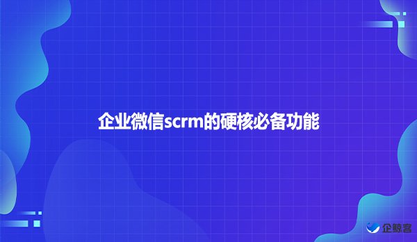 企业微信scrm的硬核必备功能