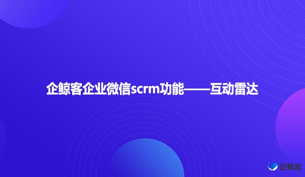 企鲸客企业微信scrm功能——互动雷达