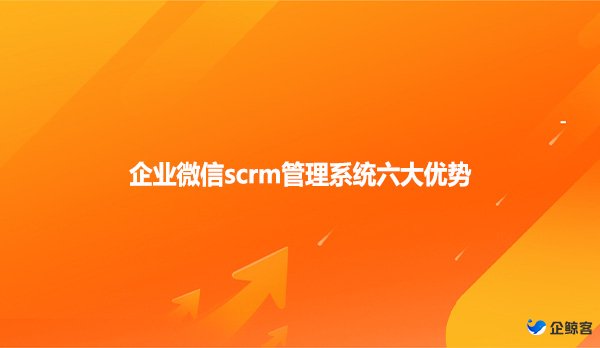 企业微信scrm管理系统六大优势