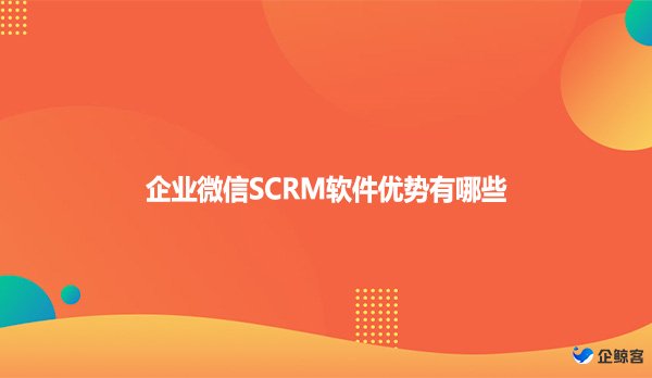 企业微信SCRM软件优势有哪些