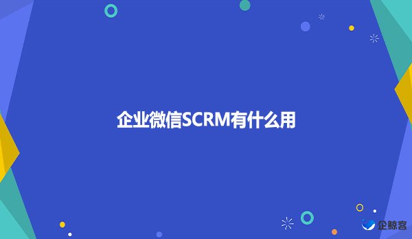 企业微信SCRM有什么用